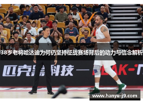 38岁老将哈达迪为何仍坚持征战赛场背后的动力与信念解析 38岁老将哈达迪为何仍坚持征战赛场背后的动力与信念解析