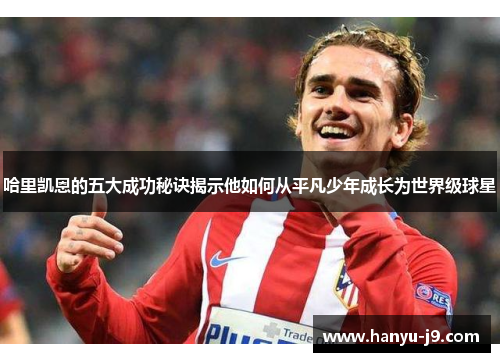哈里凯恩的五大成功秘诀揭示他如何从平凡少年成长为世界级球星
