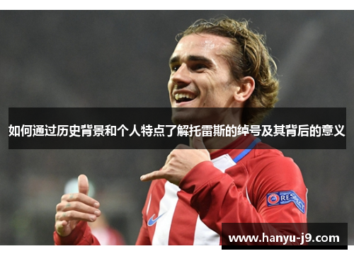 如何通过历史背景和个人特点了解托雷斯的绰号及其背后的意义