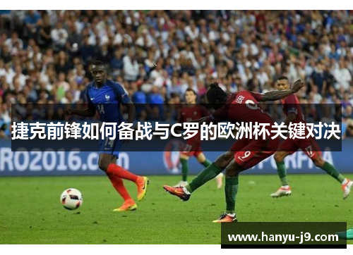 捷克前锋如何备战与C罗的欧洲杯关键对决 捷克前锋如何备战与C罗的欧洲杯关键对决