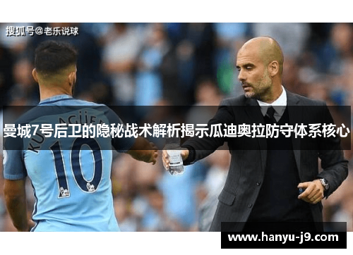 曼城7号后卫的隐秘战术解析揭示瓜迪奥拉防守体系核心 曼城7号后卫的隐秘战术解析揭示瓜迪奥拉防守体系核心