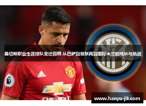 桑切斯职业生涯球队变迁回顾 从巴萨到曼联再到国际米兰的成长与挑战