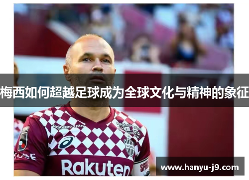 梅西如何超越足球成为全球文化与精神的象征 梅西如何超越足球成为全球文化与精神的象征