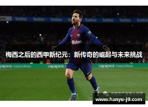 梅西之后的西甲新纪元:新传奇的崛起与未来挑战 梅西之后的西甲新纪元:新传奇的崛起与未来挑战