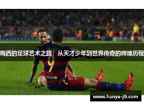 梅西的足球艺术之路:从天才少年到世界传奇的辉煌历程 梅西的足球艺术之路:从天才少年到世界传奇的辉煌历程
