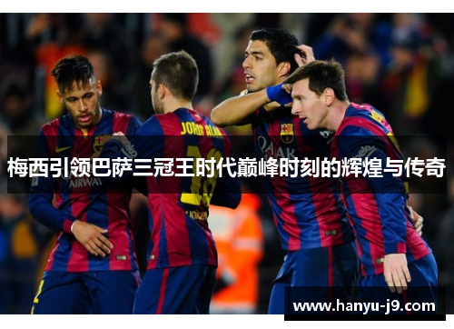 梅西引领巴萨三冠王时代巅峰时刻的辉煌与传奇 梅西引领巴萨三冠王时代巅峰时刻的辉煌与传奇