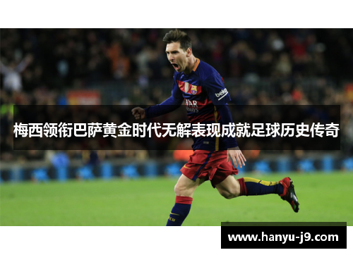 梅西领衔巴萨黄金时代无解表现成就足球历史传奇