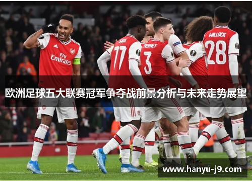 欧洲足球五大联赛冠军争夺战前景分析与未来走势展望