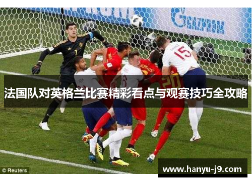 法国队对英格兰比赛精彩看点与观赛技巧全攻略