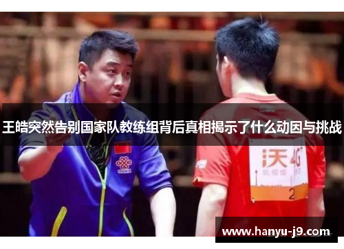 王皓突然告别国家队教练组背后真相揭示了什么动因与挑战