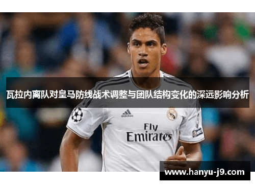 瓦拉内离队对皇马防线战术调整与团队结构变化的深远影响分析