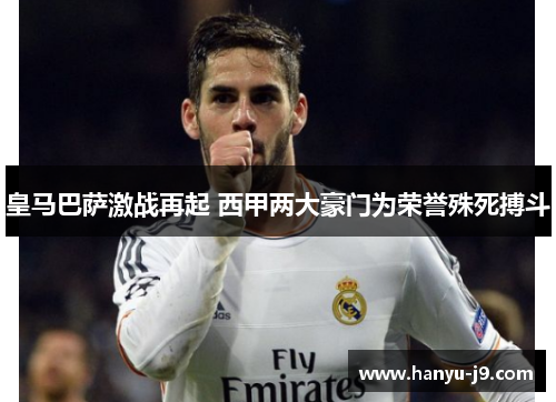 皇马巴萨激战再起 西甲两大豪门为荣誉殊死搏斗