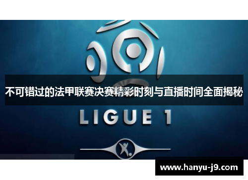 不可错过的法甲联赛决赛精彩时刻与直播时间全面揭秘 不可错过的法甲联赛决赛精彩时刻与直播时间全面揭秘