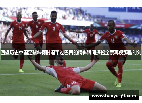 回望历史中国足球曾何时逼平过巴西的精彩瞬间探秘全景再现那些时刻