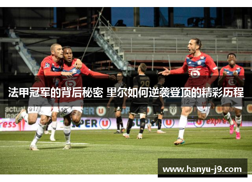 法甲冠军的背后秘密 里尔如何逆袭登顶的精彩历程 法甲冠军的背后秘密 里尔如何逆袭登顶的精彩历程