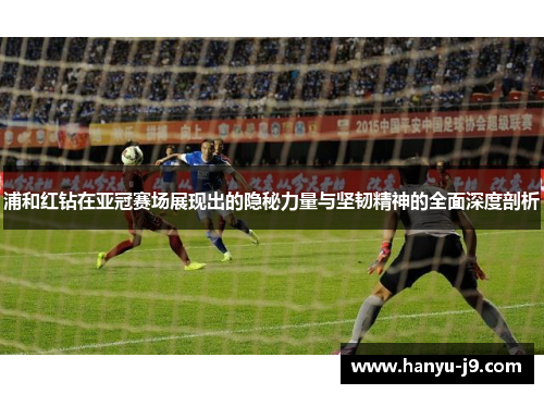 浦和红钻在亚冠赛场展现出的隐秘力量与坚韧精神的全面深度剖析 浦和红钻在亚冠赛场展现出的隐秘力量与坚韧精神的全面深度剖析