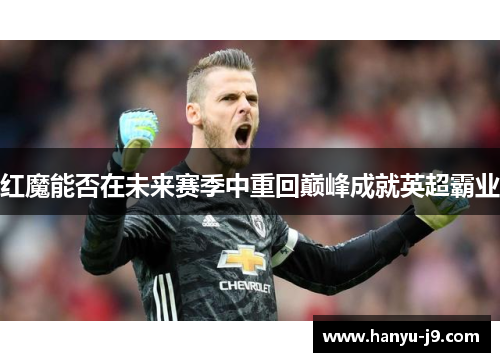 红魔能否在未来赛季中重回巅峰成就英超霸业 红魔能否在未来赛季中重回巅峰成就英超霸业