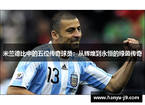 米兰德比中的五位传奇球员:从辉煌到永恒的绿茵传奇 米兰德比中的五位传奇球员:从辉煌到永恒的绿茵传奇