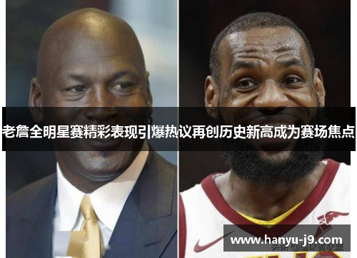 老詹全明星赛精彩表现引爆热议再创历史新高成为赛场焦点 老詹全明星赛精彩表现引爆热议再创历史新高成为赛场焦点