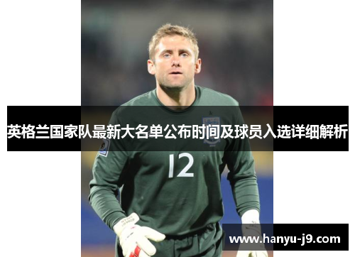 英格兰国家队最新大名单公布时间及球员入选详细解析 英格兰国家队最新大名单公布时间及球员入选详细解析