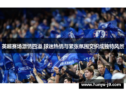 英超赛场激情四溢 球迷热情与紧张氛围交织成独特风景 英超赛场激情四溢 球迷热情与紧张氛围交织成独特风景