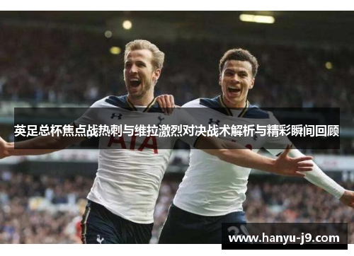 英足总杯焦点战热刺与维拉激烈对决战术解析与精彩瞬间回顾