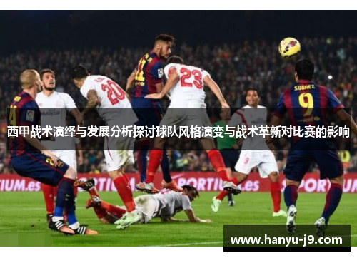 西甲战术演绎与发展分析探讨球队风格演变与战术革新对比赛的影响
