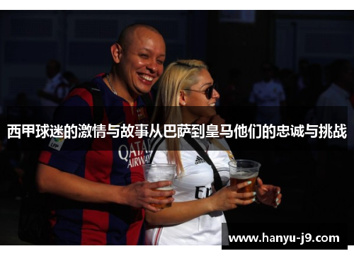 西甲球迷的激情与故事从巴萨到皇马他们的忠诚与挑战 西甲球迷的激情与故事从巴萨到皇马他们的忠诚与挑战