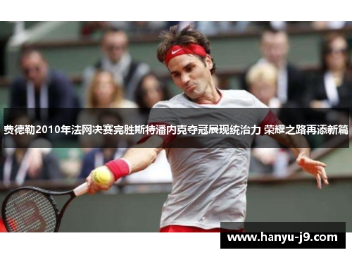 费德勒2010年法网决赛完胜斯特潘内克夺冠展现统治力 荣耀之路再添新篇