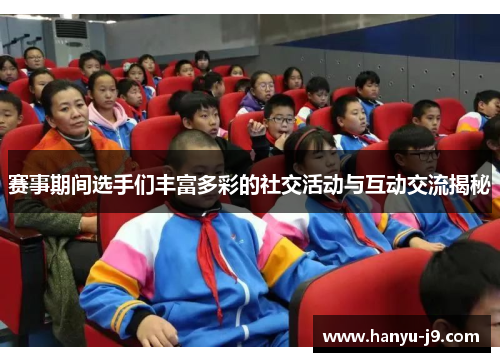 赛事期间选手们丰富多彩的社交活动与互动交流揭秘 赛事期间选手们丰富多彩的社交活动与互动交流揭秘
