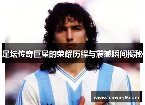 足坛传奇巨星的荣耀历程与震撼瞬间揭秘