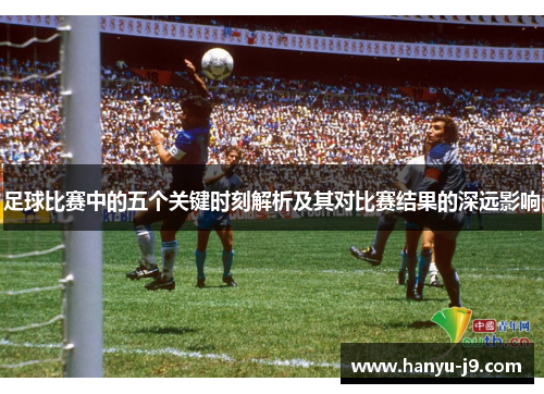 足球比赛中的五个关键时刻解析及其对比赛结果的深远影响 足球比赛中的五个关键时刻解析及其对比赛结果的深远影响