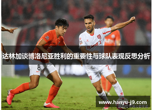 达林加谈博洛尼亚胜利的重要性与球队表现反思分析