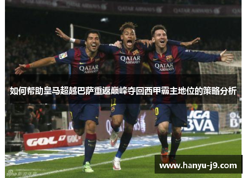 如何帮助皇马超越巴萨重返巅峰夺回西甲霸主地位的策略分析