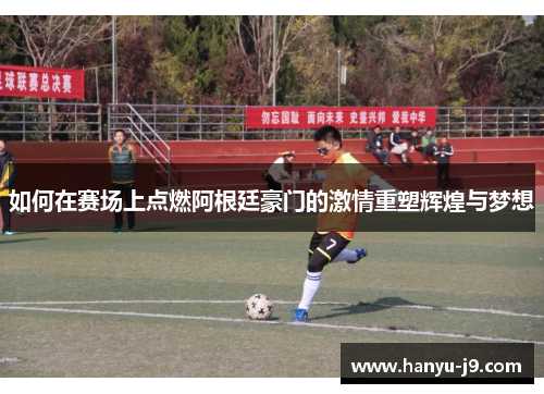 如何在赛场上点燃阿根廷豪门的激情重塑辉煌与梦想