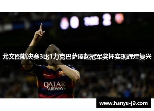 尤文图斯决赛3比1力克巴萨捧起冠军奖杯实现辉煌复兴