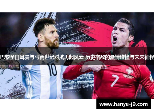 巴黎圣日耳曼与马赛世纪对抗再起风云 历史宿敌的激情碰撞与未来征程