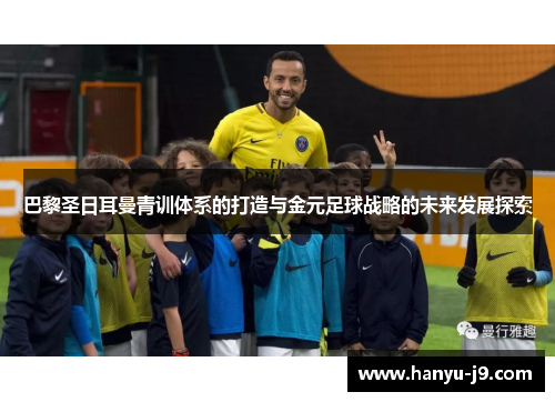 巴黎圣日耳曼青训体系的打造与金元足球战略的未来发展探索