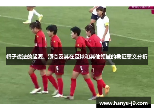 帽子戏法的起源、演变及其在足球和其他领域的象征意义分析