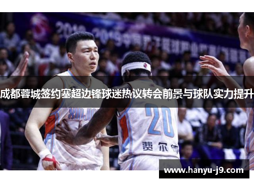 成都蓉城签约塞超边锋球迷热议转会前景与球队实力提升