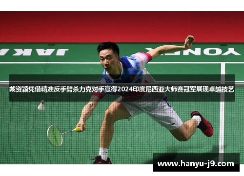 戴资颖凭借精准反手劈杀力克对手赢得2024印度尼西亚大师赛冠军展现卓越技艺