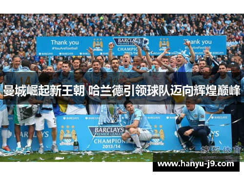 曼城崛起新王朝 哈兰德引领球队迈向辉煌巅峰