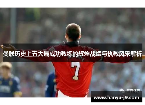 曼联历史上五大最成功教练的辉煌战绩与执教风采解析 曼联历史上五大最成功教练的辉煌战绩与执教风采解析