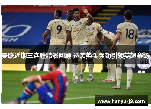 曼联近期三连胜精彩回顾 逆袭势头强劲引领英超赛场 曼联近期三连胜精彩回顾 逆袭势头强劲引领英超赛场