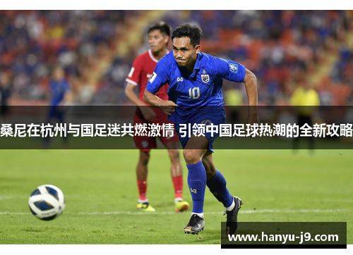 桑尼在杭州与国足迷共燃激情 引领中国足球热潮的全新攻略 桑尼在杭州与国足迷共燃激情 引领中国足球热潮的全新攻略