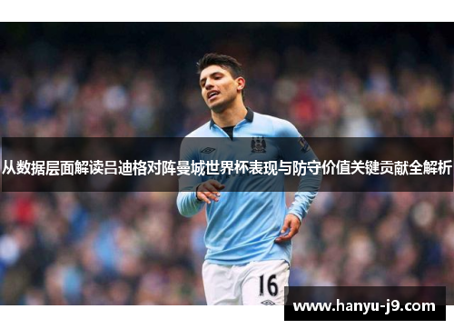 从数据层面解读吕迪格对阵曼城世界杯表现与防守价值关键贡献全解析