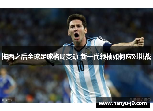 梅西之后全球足球格局变动 新一代领袖如何应对挑战