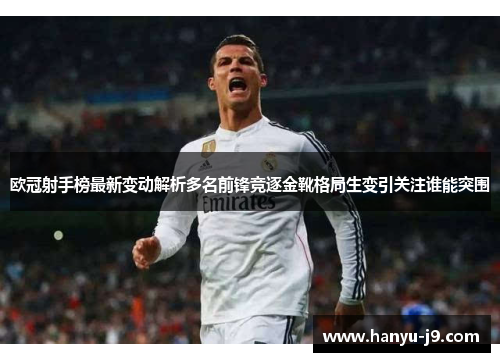 欧冠射手榜最新变动解析多名前锋竞逐金靴格局生变引关注谁能突围 欧冠射手榜最新变动解析多名前锋竞逐金靴格局生变引关注谁能突围
