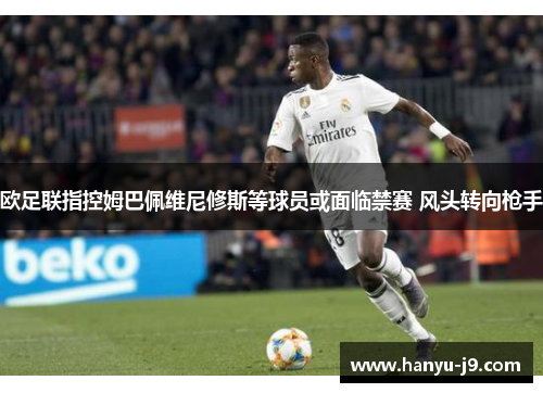 欧足联指控姆巴佩维尼修斯等球员或面临禁赛 风头转向枪手 欧足联指控姆巴佩维尼修斯等球员或面临禁赛 风头转向枪手