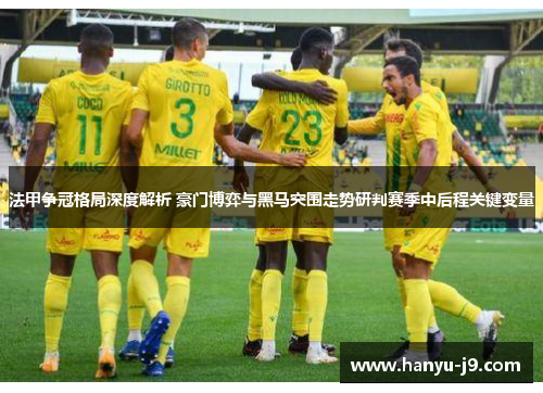 法甲争冠格局深度解析 豪门博弈与黑马突围走势研判赛季中后程关键变量